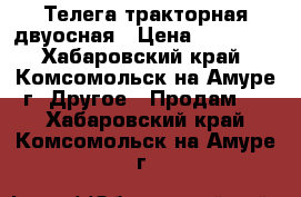 Телега тракторная двуосная › Цена ­ 30 000 - Хабаровский край, Комсомольск-на-Амуре г. Другое » Продам   . Хабаровский край,Комсомольск-на-Амуре г.